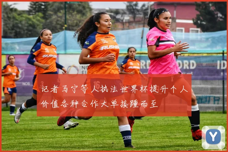 记者马宁等人执法世界杯提升个人价值各种合作大单接踵而至