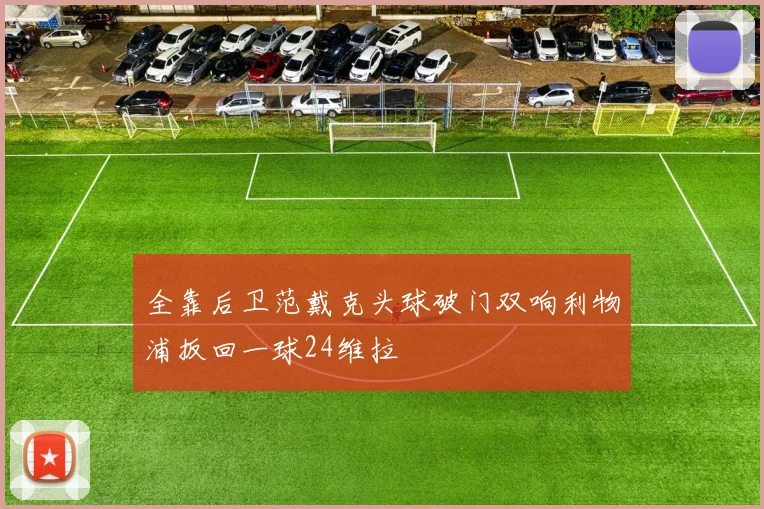 全靠后卫范戴克头球破门双响利物浦扳回一球24维拉